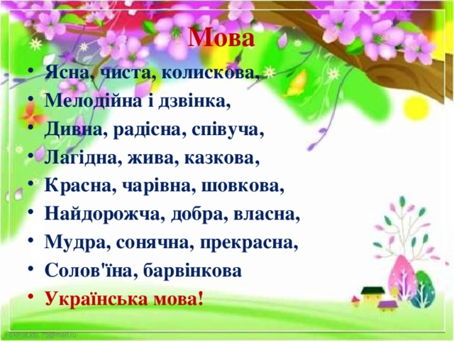 Мова Ясна, чиста, колискова, Мелодійна і дзвінка, Дивна, радісна, співуча, Лагідна, жива, казкова, Красна, чарівна, шовкова, Найдорожча, добра, власна, Мудра, сонячна, прекрасна, Солов'їна, барвінкова Українська мова! 