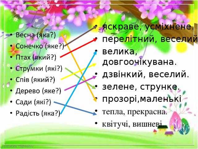 яскраве, усміхнене. перелітний, веселий. велика, довгоочікувана. дзвінкий, веселий. зелене, струнке. прозорі,маленькі тепла, прекрасна. квітучі, вишневі. 