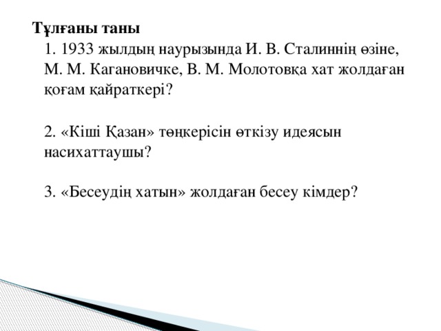 Тұлғаны таны  1. 1933 жылдың наурызында И. В. Сталиннің өзіне, М. М. Кагановичке, В. М. Молотовқа хат жолдаған қоғам қайраткері?  2. «Кіші Қазан» төңкерісін өткізу идеясын насихаттаушы?   3. «Бесеудің хатын» жолдаған бесеу кімдер?   