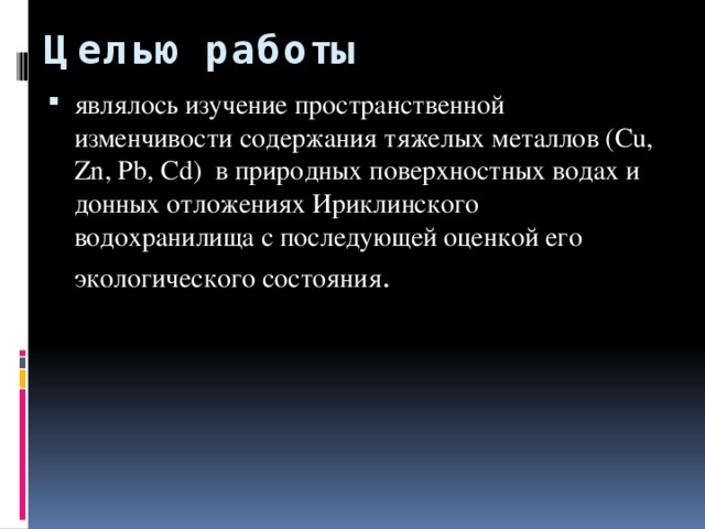 Целью работы являлось изучение пространственной изменчивости содержания тяжелых металлов (Сu, Zn, Pb, Cd) в природных поверхностных водах и донных отложениях Ириклинского водохранилища с последующей оценкой его экологического состояния . 