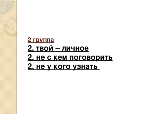    2 группа  2. твой – личное  2. не с кем поговорить  2. не у кого узнать   