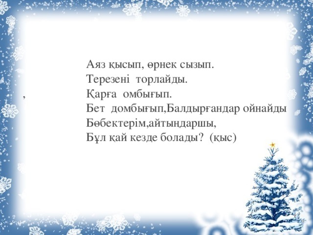  Аяз қысып, өрнек сызып.  Терезені торлайды.                             , Қарға омбығып.                    Бет домбығып,Балдырғандар ойнайды  Бөбектерім,айтыңдаршы,                       Бұл қай кезде болады?  (қыс)   