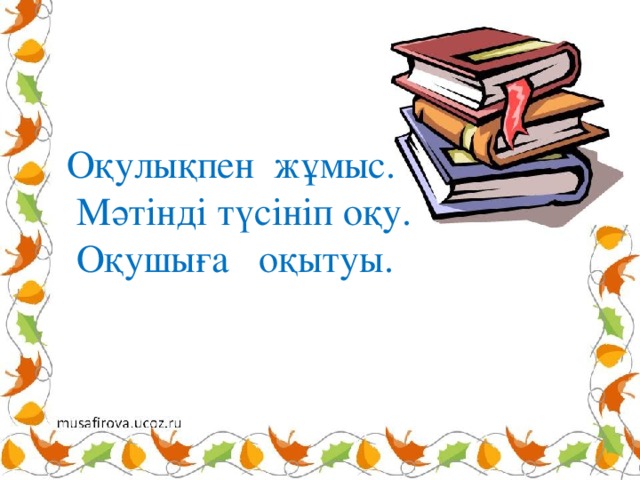 Оқулықпен жұмыс.  Мәтінді түсініп оқу.  Оқушыға оқытуы. 