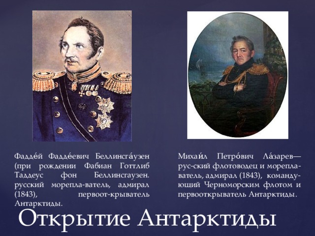 Фадде́й Фадде́евич Беллинсга́узен (при рождении Фабиан Готтлиб Таддеус фон Беллинсгаузен. русский морепла-ватель, адмирал (1843), первоот-крыватель Антарктиды. Михаи́л Петро́вич Ла́зарев— рус-ский флотоводец и морепла-ватель, адмирал (1843), команду-ющий Черноморским флотом и первооткрыватель Антарктиды. Открытие Антарктиды 