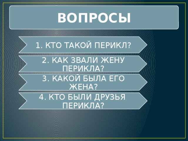 ВОПРОСЫ 1. КТО ТАКОЙ ПЕРИКЛ? 2. КАК ЗВАЛИ ЖЕНУ ПЕРИКЛА? 3. КАКОЙ БЫЛА ЕГО ЖЕНА? 4. КТО БЫЛИ ДРУЗЬЯ ПЕРИКЛА? 