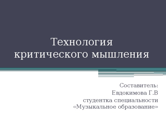 Технология критического мышления Составитель: Евдокимова Г.В студентка специальности «Музыкальное образование» 