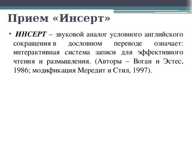 Прием «Инсерт»   ИНСЕРТ – звуковой аналог условного английского сокращения в дословном переводе означает: интерактивная система записи для эффективного чтения и размышления. (Авторы – Воган и Эстес, 1986; модификация Мередит и Стил, 1997). 