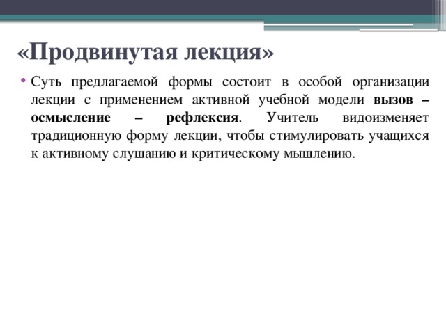 «Продвинутая лекция» Суть предлагаемой формы состоит в особой организации лекции с применением активной учебной модели вызов – осмысление – рефлексия . Учитель видоизменяет традиционную форму лекции, чтобы стимулировать учащихся к активному слушанию и критическому мышлению. 