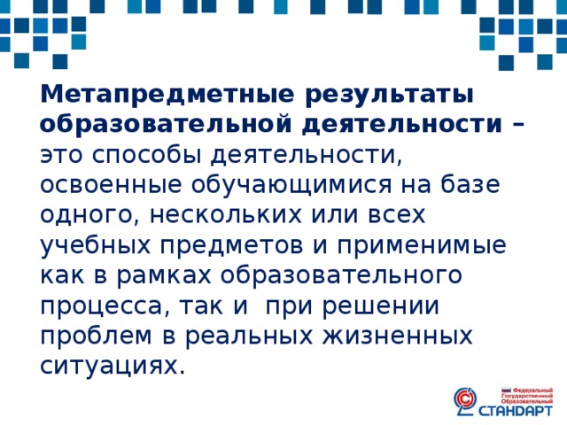 Метапредметные результаты образовательной деятельности – это способы деятельности, освоенные обучающимися на базе одного, нескольких или всех учебных предметов и применимые как в рамках образовательного процесса, так и при решении проблем в реальных жизненных ситуациях . 