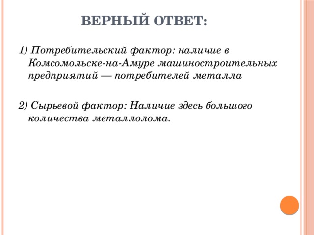 Верный ответ: 1) Потребительский фактор: наличие в Комсомольске-на-Амуре машиностроительных предприятий — потребителей металла  2) Сырьевой фактор: Наличие здесь большого количества металлолома. 