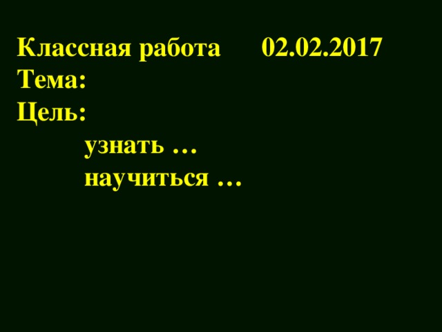 Классная работа 02.02.2017  Тема:  Цель:  узнать …  научиться …