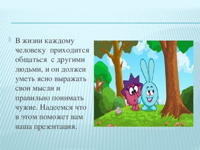 В жизни каждому человеку приходится общаться с другими людьми, и он должен уметь ясно выражать свои мысли и правильно понимать чужие. Надеемся что в этом поможет вам наша презентация. 