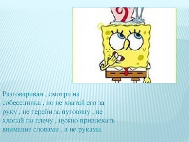 Разговаривая , смотри на собеседника , но не хватай его за руку , не тереби за пуговицу , не хлопай по плечу , нужно привлекать внимание словами , а не руками. 