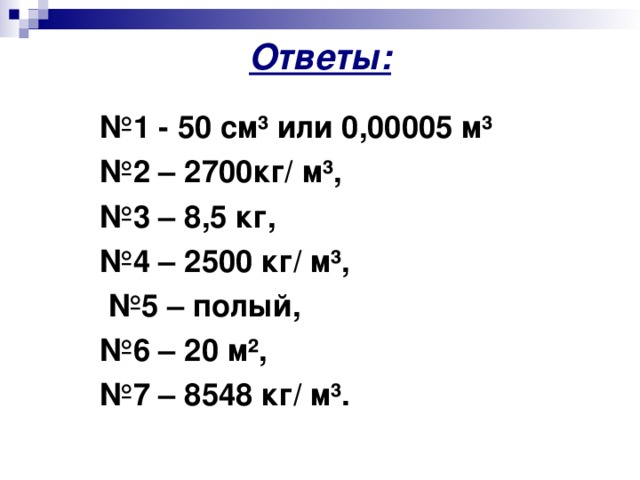 Ответы: № 1 - 50 см³ или 0,00005 м³ № 2 – 2700кг/ м³, № 3 – 8,5 кг, № 4 – 2500 кг/ м³, № 5 – полый, № 6 – 20 м ² , № 7 – 8548 кг/ м³.  