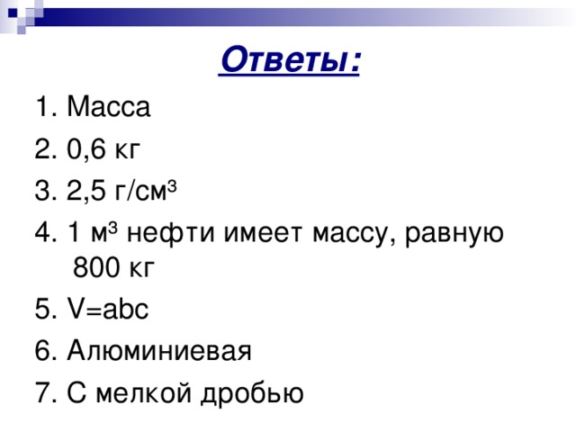 Ответы: 1. Масса 2. 0,6 кг 3. 2,5 г/см³ 4. 1 м³ нефти имеет массу, равную 800 кг 5. V=abc 6. Алюминиевая 7. С мелкой дробью 