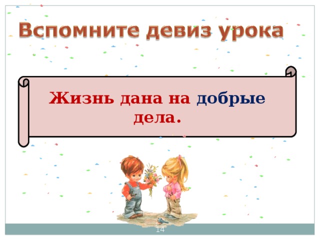 Жизнь дана на добрые  дела. Итог урока . Вспоминают девиз урока. Связывают девиз с темой урока. Делают вывод, что главное слово в пословице «добрые».   