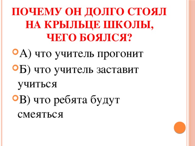   Почему он долго стоял на крыльце школы, чего боялся? А) что учитель прогонит Б) что учитель заставит учиться В) что ребята будут смеяться 
