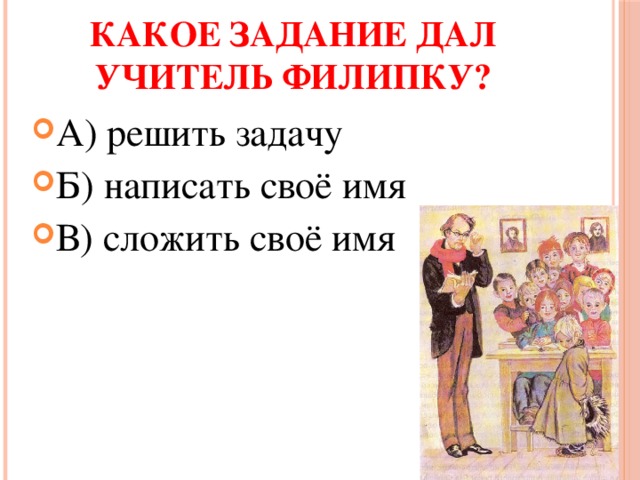 Какое задание дал учитель Филипку? А) решить задачу Б) написать своё имя В) сложить своё имя 
