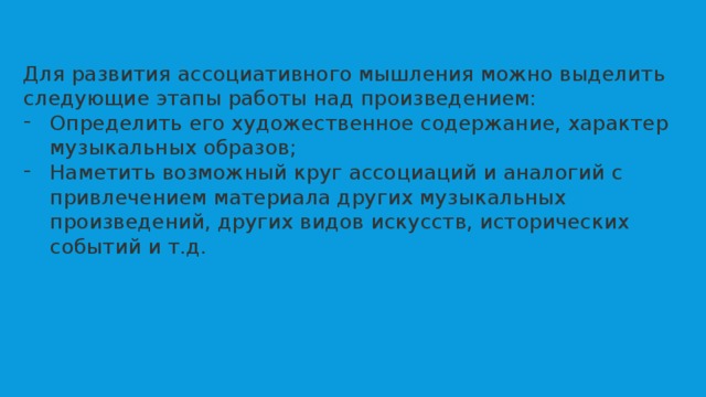 Для развития ассоциативного мышления можно выделить следующие этапы работы над произведением: Определить его художественное содержание, характер музыкальных образов; Наметить возможный круг ассоциаций и аналогий с привлечением материала других музыкальных произведений, других видов искусств, исторических событий и т.д. 