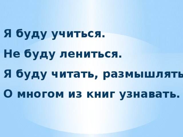 Я буду учиться. Не буду лениться. Я буду читать, размышлять. О многом из книг узнавать. 