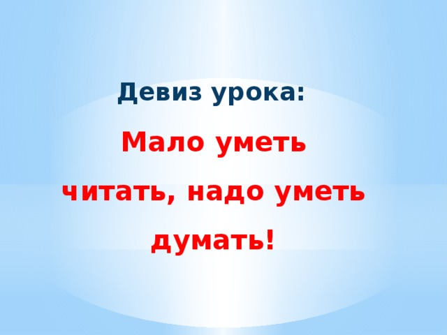 Девиз урока: Мало уметь читать, надо уметь думать! 