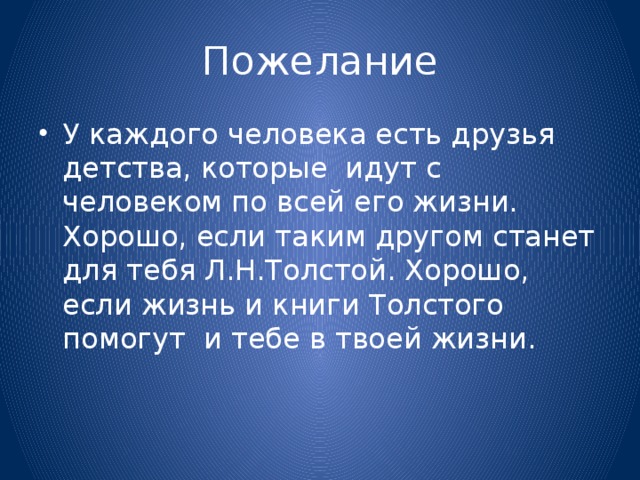 Пожелание У каждого человека есть друзья детства, которые идут с человеком по всей его жизни. Хорошо, если таким другом станет для тебя Л.Н.Толстой. Хорошо, если жизнь и книги Толстого помогут и тебе в твоей жизни. 