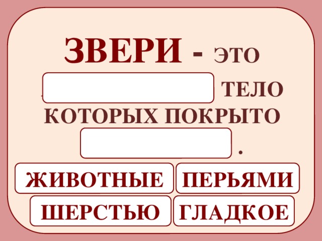 ЗВЕРИ - ЭТО ЖИВОТНЫЕ  ТЕЛО КОТОРЫХ ПОКРЫТО ШЕРСТЬЮ  . ПЕРЬЯМИ ЖИВОТНЫЕ ШЕРСТЬЮ ГЛАДКОЕ 