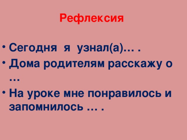 Рефлексия  Сегодня я узнал(а)… . Дома родителям расскажу о … На уроке мне понравилось и запомнилось … . 