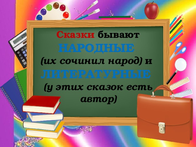 Сказки бывают НАРОДНЫЕ  (их сочинил народ) и ЛИТЕРАТУРНЫЕ (у этих сказок есть автор) 