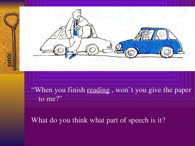 “ When you finish reading , won`t you give the paper to me?” What do you think what part of speech is it?  