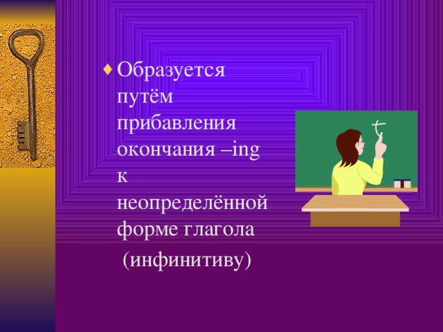 Образуется путём прибавления окончания –ing к неопределённой форме глагола  (инфинитиву)  