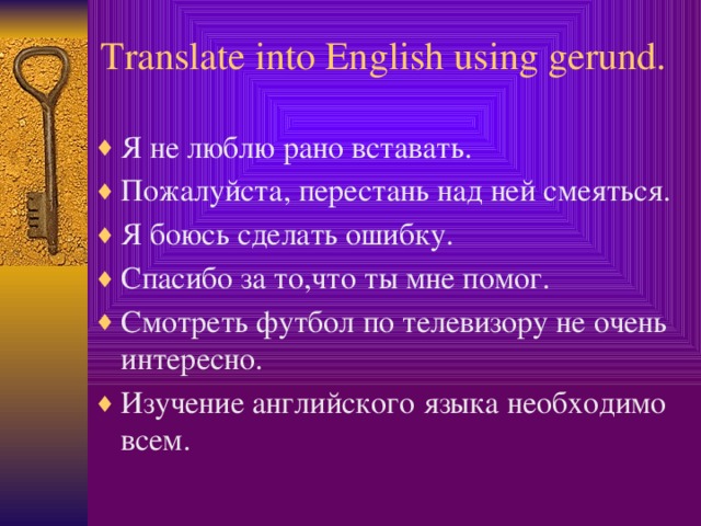 Translate into English using gerund. Я не люблю рано вставать. Пожалуйста, перестань над ней смеяться. Я боюсь сделать ошибку. Спасибо за то,что ты мне помог. Смотреть футбол по телевизору не очень интересно. Изучение английского языка необходимо всем.  