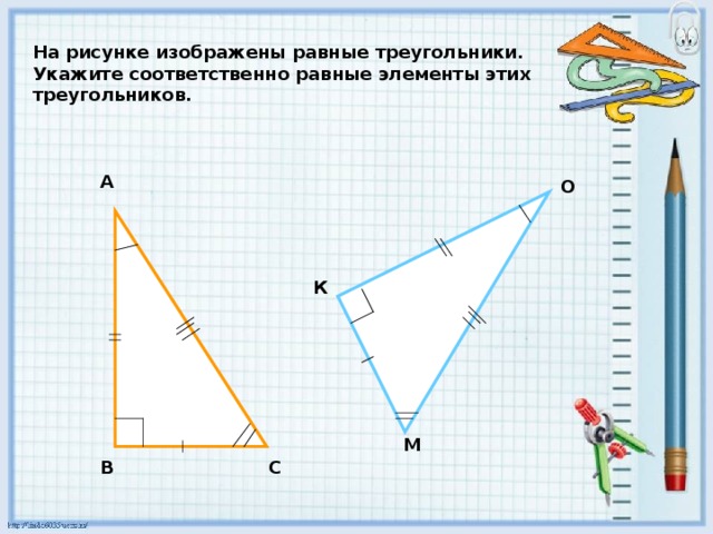 На рисунке изображены равные треугольники. Укажите соответственно равные элементы этих треугольников. А О К М С В