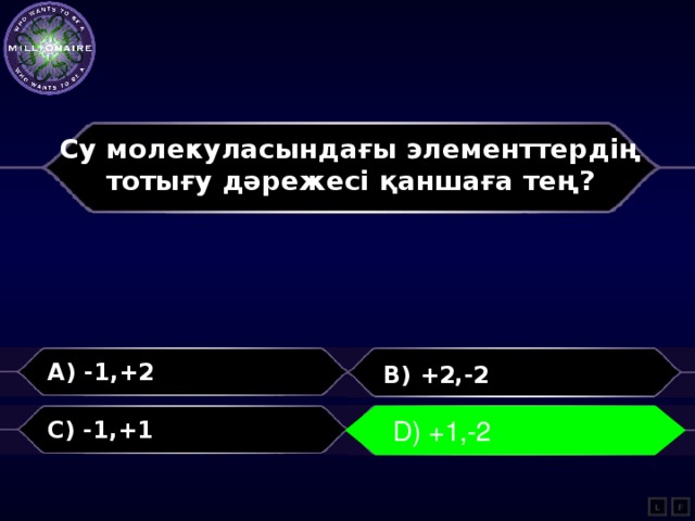 Су молекуласындағы элементтердің тотығу дәрежесі қаншаға тең?  A) -1,+2 B) +2,-2 C) -1,+1 D) +1,-2 D) +1,-2 L F 