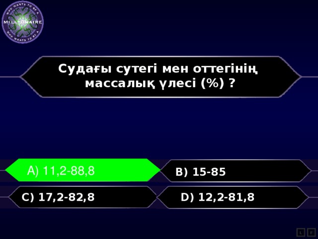 Судағы сутегі мен оттегінің массалық үлесі (%) ?  A) 11,2-88,8 A) 11,2-88,8 B) 15-85 C) 17,2-82,8 D) 12,2-81,8 L F 