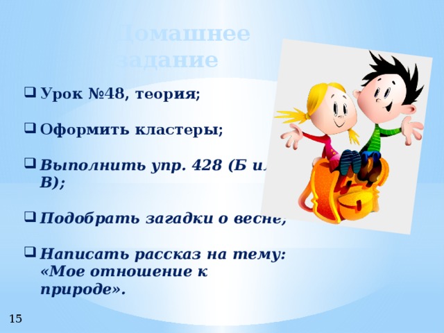 Домашнее задание Урок №48, теория;  Оформить кластеры;  Выполнить упр. 428 (Б или В);  Подобрать загадки о весне;  Написать рассказ на тему: «Мое отношение к природе». 15 