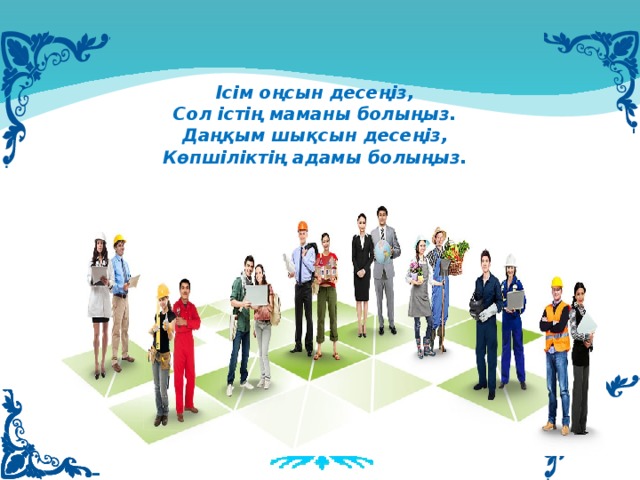 Ісім оңсын десеңіз,  Сол істің маманы болыңыз.  Даңқым шықсын десеңіз,  Көпшіліктің адамы болыңыз.     сеңіз,  Сол істің маманы болыңыз.  Даңқым шықсын десеңіз,  Көпшіліктің адамы болыңыз.