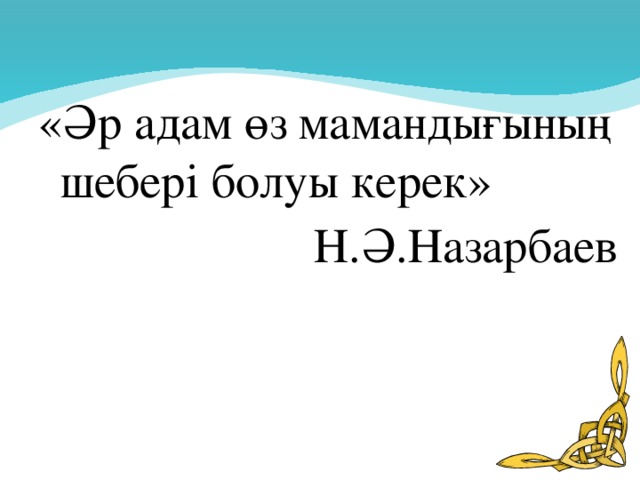 «Әр адам өз мамандығының шебері болуы керек» Н.Ә.Назарбаев  