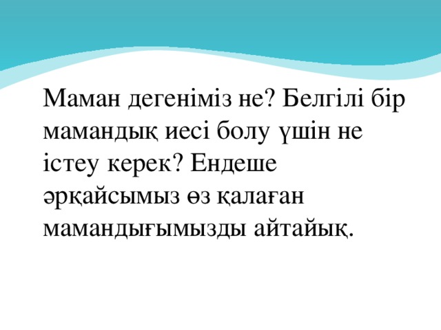 Маман дегеніміз не? Белгілі бір мамандық иесі болу үшін не істеу керек? Ендеше әрқайсымыз өз қалаған мамандығымызды айтайық.