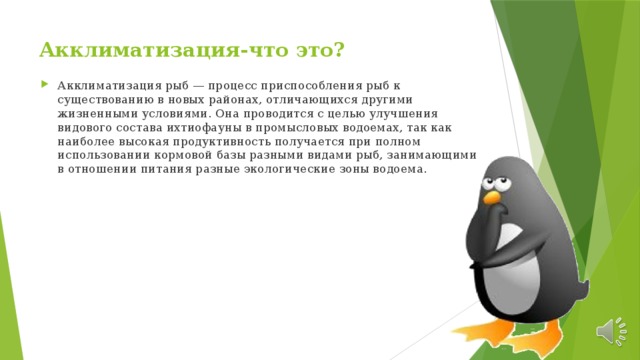 Акклиматизация-что это? Акклиматизация рыб — процесс приспособления рыб к существованию в новых районах, отличающихся другими жизненными условиями. Она проводится с целью улучшения видового состава ихтиофауны в промысловых водоемах, так как наиболее высокая продуктивность получается при полном использовании кормовой базы разными видами рыб, занимающими в отношении питания разные экологические зоны водоема. 