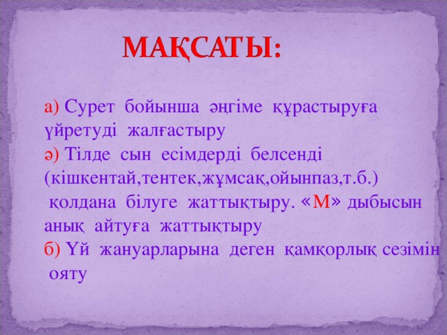 а) Сурет бойынша әңгіме құрастыруға үйретуді жалғастыру ә) Тілде сын есімдерді белсенді (кішкентай,тентек,жұмсақ,ойынпаз,т.б.)  қолдана білуге жаттықтыру. « М » дыбысын анық айтуға жаттықтыру б) Үй жануарларына деген қамқорлық сезімін ояту  