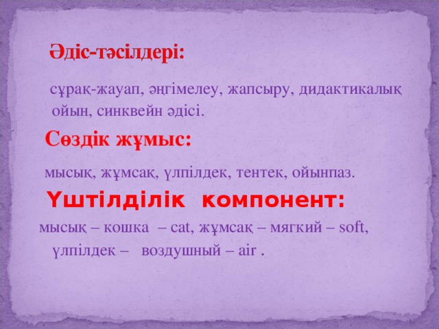  сұрақ-жауап, әңгімелеу, жапсыру, дидактикалық ойын, синквейн әдісі.  Сөздік жұмыс:  мысық, жұмсақ, үлпілдек, тентек, ойынпаз.  Үштілділік компонент:  мысық – кошка – cat, жұмсақ – мягкий – soft, үлпілдек – воздушный – air . 