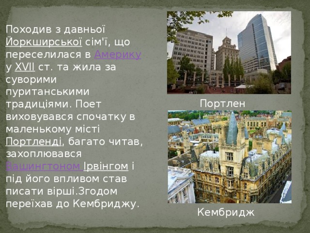 Походив з давньої Йоркширської сім'ї, що переселилася в Америку у XVII  ст. та жила за суворими пуританськими традиціями. Поет виховувався спочатку в маленькому місті Портленді , багато читав, захоплювався Вашингтоном Ірвінгом і під його впливом став писати вірші.Згодом переїхав до Кембриджу. Портленд Кембридж 