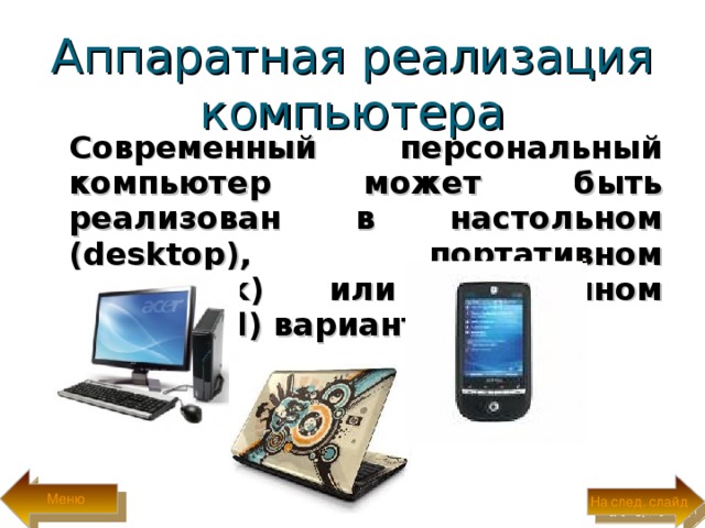 Аппаратная реализация компьютера  Современный персональный компьютер может быть реализован в настольном ( desktop ), портативном ( notebook ) или карманном ( handheld ) варианте.  Меню На след. слайд 