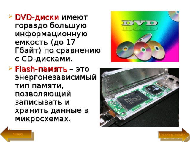 DVD -диски имеют гораздо большую информационную емкость (до 17 Гбайт) по сравнению с CD -дисками. Flash- память – это энергонезависимый тип памяти, позволяющий записывать и хранить данные в микросхемах.  Меню На след. слайд 