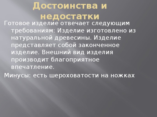 Достоинства и недостатки Готовое изделие отвечает следующим требованиям: Изделие изготовлено из натуральной древесины. Изделие представляет собой законченное изделие. Внешний вид изделия производит благоприятное впечатление. Минусы: есть шероховатости на ножках 