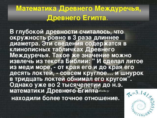 Математика Древнего Междуречья, Древнего Египта .  В глубокой древности считалось, что окружность ровно в 3 раза длиннее диаметра. Эти сведения содержатся в клинописных табличках Древнего Междуречья. Такое же значение можно извлечь из текста Библии: 