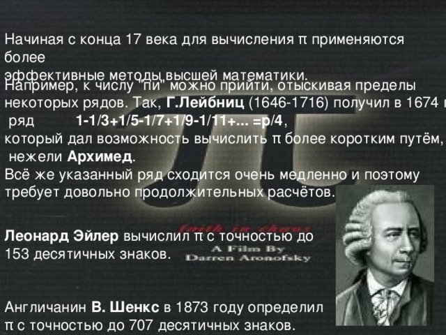 Начиная с конца 17 века для вычисления π применяются более эффективные методы высшей математики. Леонард Эйлер вычислил π с точностью до 153 десятичных знаков. Англичанин В. Шенкс в 1873 году определил π с точностью до 707 десятичных знаков. Например, к числу 