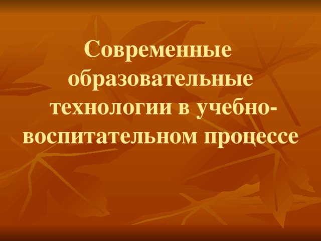 Современные  образовательные  технологии в учебно- воспитательном процессе     