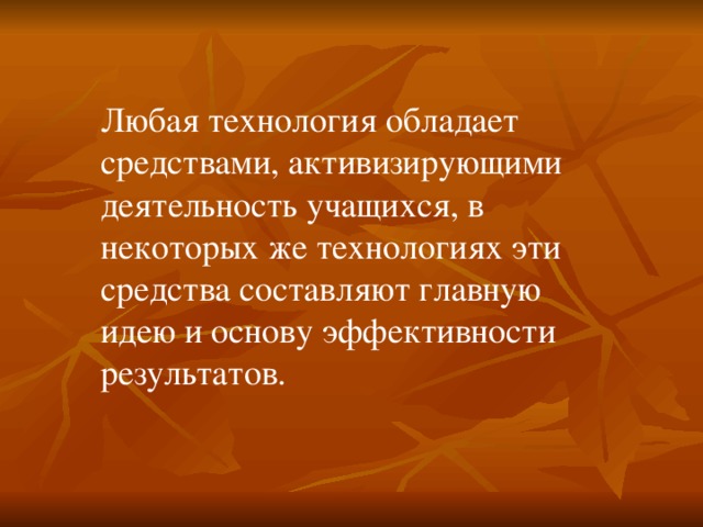 Любая технология обладает средствами, активизирующими деятельность учащихся, в некоторых же технологиях эти средства составляют главную идею и основу эффективности результатов. 